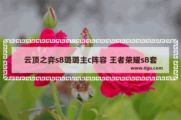 云顶之弈s8璐璐主c阵容 王者荣耀s8套路