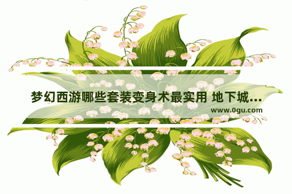 梦幻西游哪些套装变身术最实用 地下城与勇士怎么变身装备