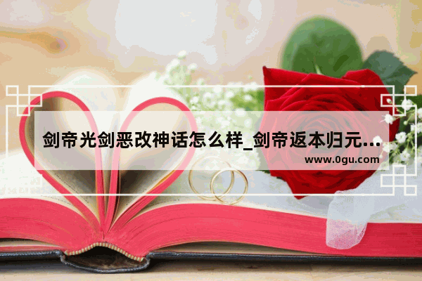 剑帝光剑恶改神话怎么样_剑帝返本归元上限多少