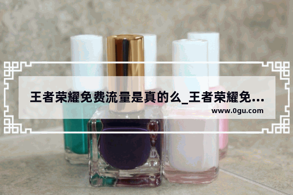王者荣耀免费流量是真的么_王者荣耀免费的流量王卡完全免费的吗