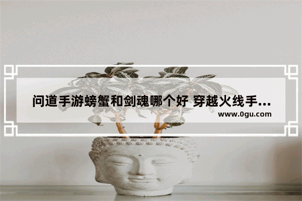 问道手游螃蟹和剑魂哪个好 穿越火线手游螃蟹