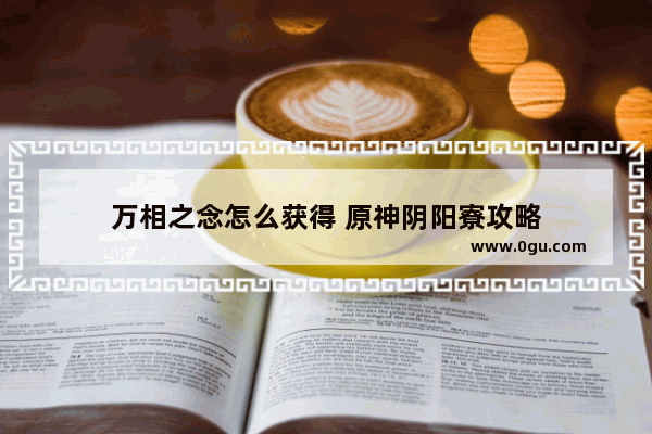 万相之念怎么获得 原神阴阳寮攻略