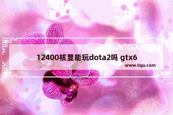 12400核显能玩dota2吗 gtx650 dota2