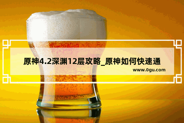 原神4.2深渊12层攻略_原神如何快速通过深渊第二层