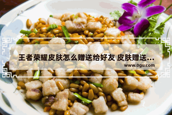 王者荣耀皮肤怎么赠送给好友 皮肤赠送好友方法,王者荣耀皮肤赠送规则