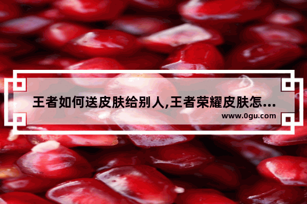 王者如何送皮肤给别人,王者荣耀皮肤怎么送