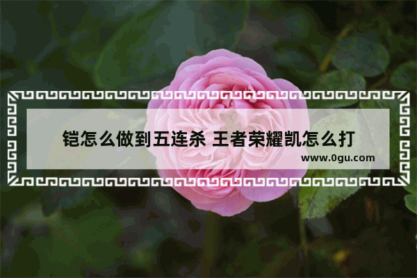 铠怎么做到五连杀 王者荣耀凯怎么打