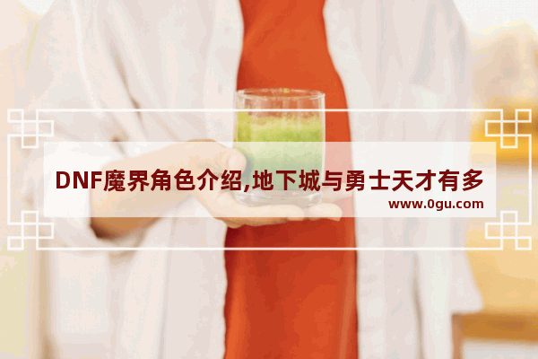DNF魔界角色介绍,地下城与勇士天才有多强