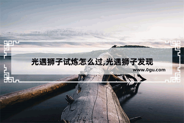 光遇狮子试炼怎么过,光遇狮子发现
