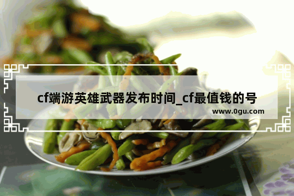 cf端游英雄武器发布时间_cf最值钱的号