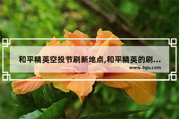 和平精英空投节刷新地点,和平精英的刷新点在哪