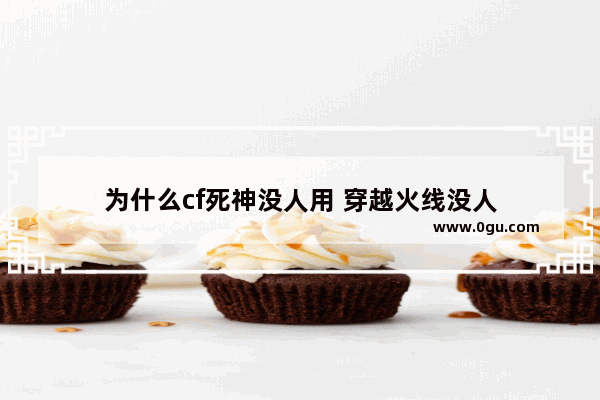 为什么cf死神没人用 穿越火线没人