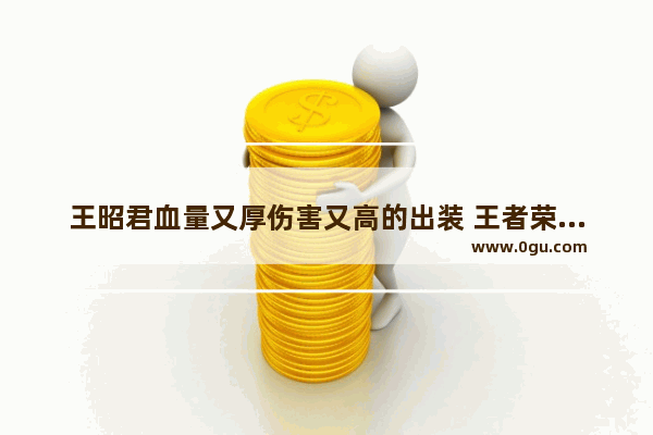 王昭君血量又厚伤害又高的出装 王者荣耀血最厚的英雄