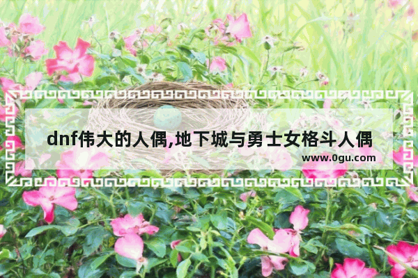 dnf伟大的人偶,地下城与勇士女格斗人偶