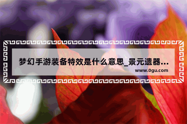 梦幻手游装备特效是什么意思_景元遗器词条怎么选