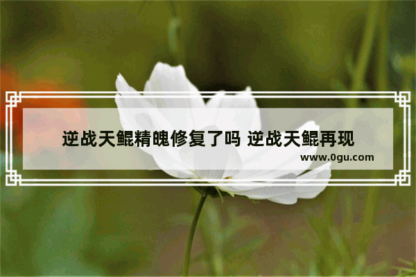 逆战天鲲精魄修复了吗 逆战天鲲再现