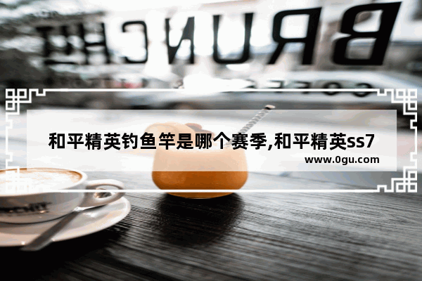 和平精英钓鱼竿是哪个赛季,和平精英ss7特效