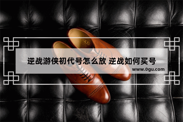 逆战游侠初代号怎么放 逆战如何买号