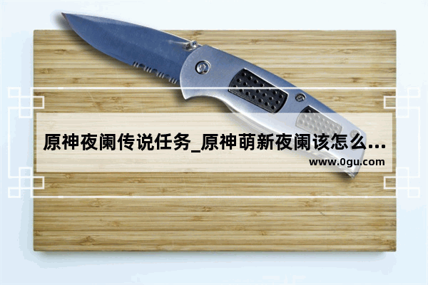 原神夜阑传说任务_原神萌新夜阑该怎么培养