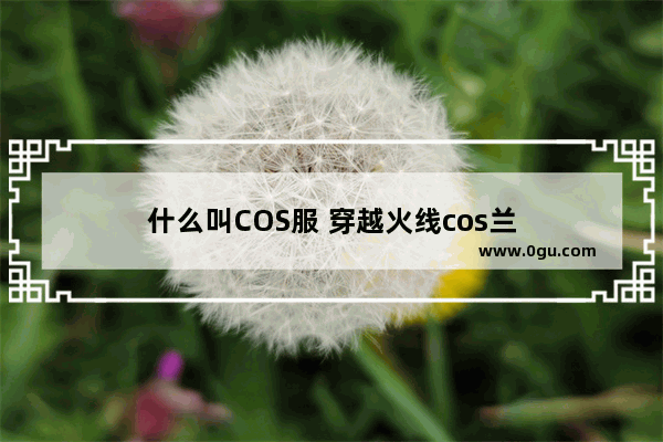 什么叫COS服 穿越火线cos兰