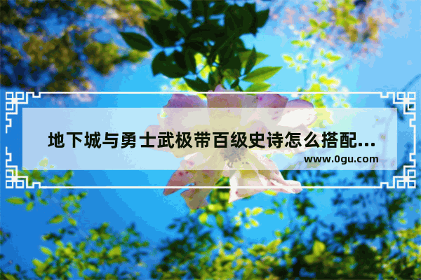 地下城与勇士武极带百级史诗怎么搭配最强 地下城与勇士乌鸡毕业装备