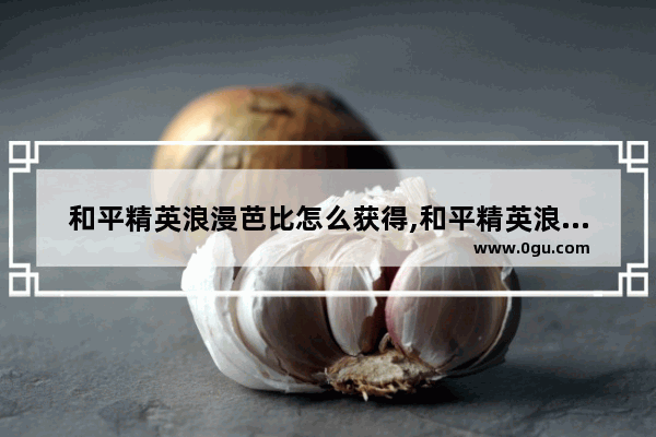 和平精英浪漫芭比怎么获得,和平精英浪漫芭比怎么获得