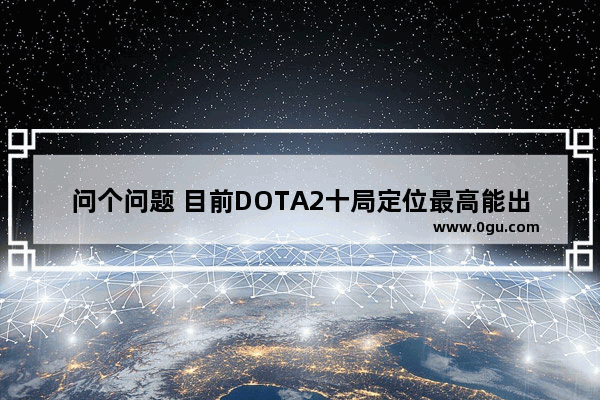 问个问题 目前DOTA2十局定位最高能出分多少 dota2天梯加分