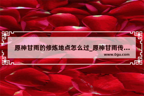 原神甘雨的修炼地点怎么过_原神甘雨传说任务怎么拿无限甘雨