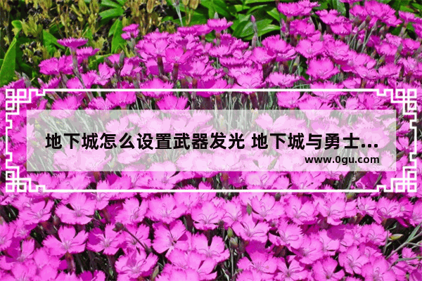 地下城怎么设置武器发光 地下城与勇士装备发光效果