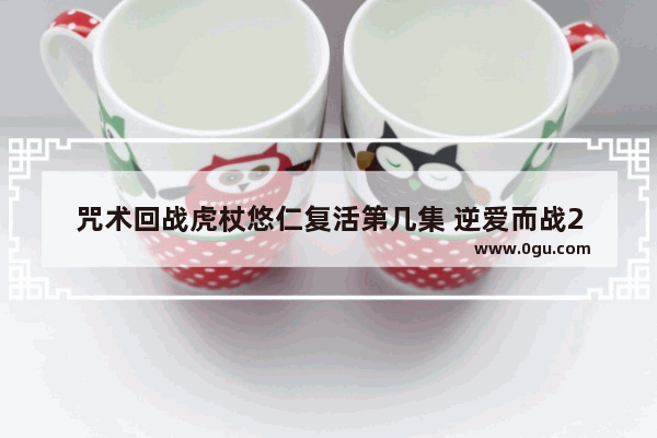 咒术回战虎杖悠仁复活第几集 逆爱而战2