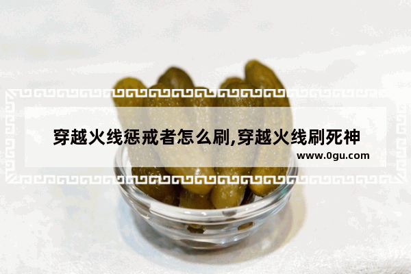 穿越火线惩戒者怎么刷,穿越火线刷死神