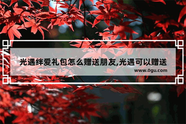 光遇绊爱礼包怎么赠送朋友,光遇可以赠送