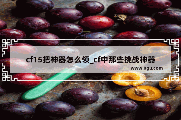 cf15把神器怎么领_cf中那些挑战神器哪来的