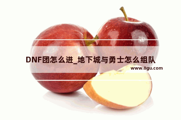 DNF团怎么进_地下城与勇士怎么组队