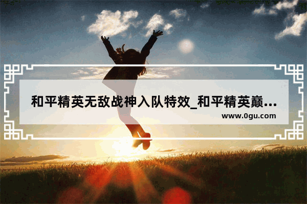 和平精英无敌战神入队特效_和平精英巅峰赛入队特效是永久的吗