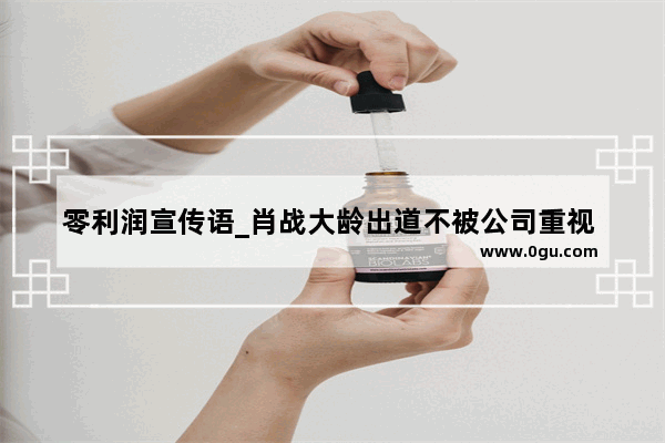零利润宣传语_肖战大龄出道不被公司重视 大火后为何还是零宣传 星途堪忧