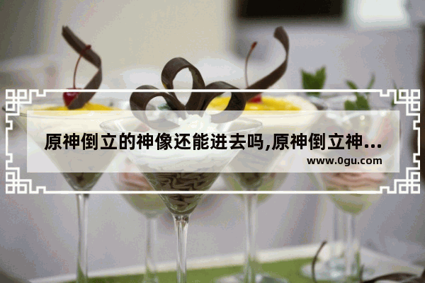 原神倒立的神像还能进去吗,原神倒立神像攻略