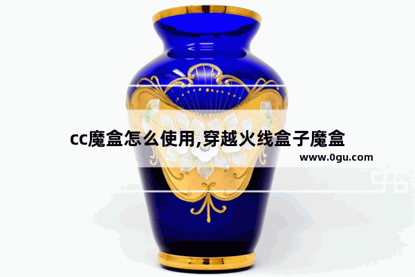 cc魔盒怎么使用,穿越火线盒子魔盒