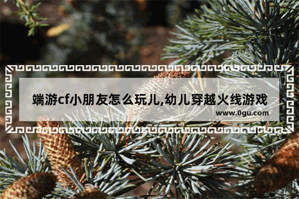 端游cf小朋友怎么玩儿,幼儿穿越火线游戏