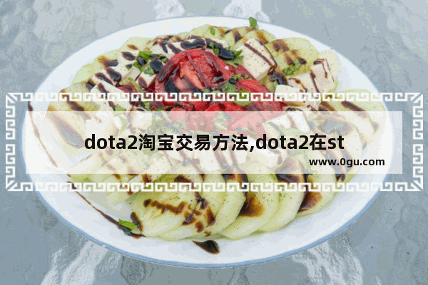 dota2淘宝交易方法,dota2在steam怎么交易