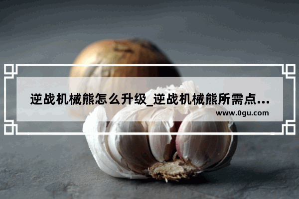 逆战机械熊怎么升级_逆战机械熊所需点数怎么获得