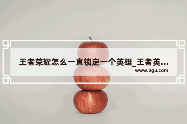 王者荣耀怎么一直锁定一个英雄_王者英雄技能怎么一点就锁定英雄