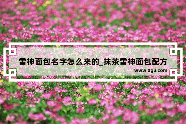 雷神面包名字怎么来的_抹茶雷神面包配方