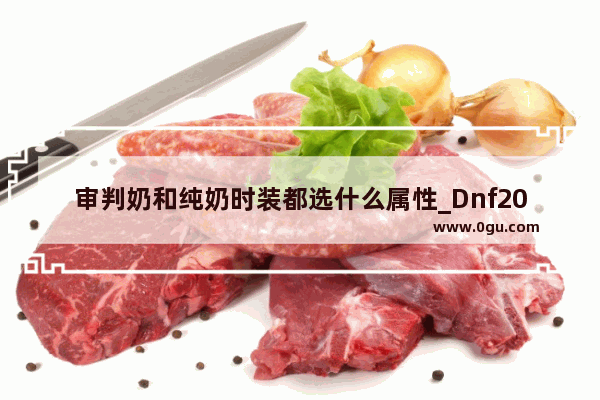 审判奶和纯奶时装都选什么属性_Dnf2020回归传说套装选哪套