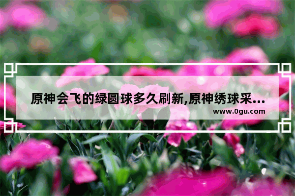 原神会飞的绿圆球多久刷新,原神绣球采集攻略