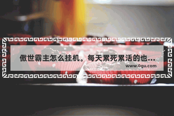 傲世霸主怎么挂机。每天累死累活的也升不了几级 光遇傲世脚本