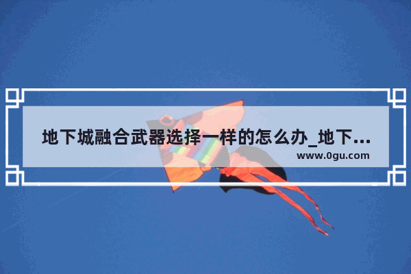 地下城融合武器选择一样的怎么办_地下城与勇士13武器和14武器差距