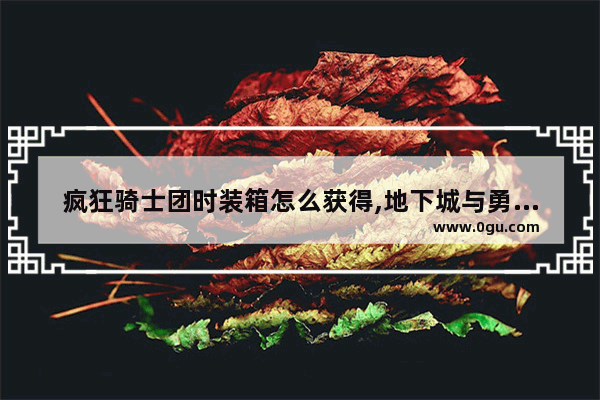 疯狂骑士团时装箱怎么获得,地下城与勇士团本卡牌