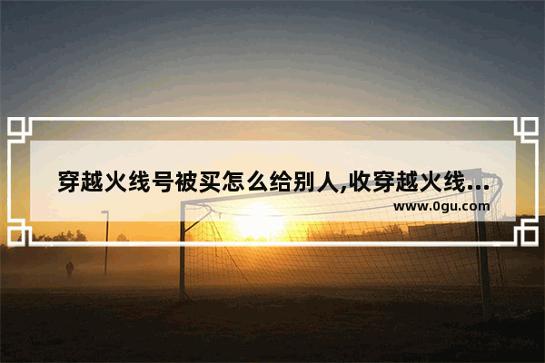 穿越火线号被买怎么给别人,收穿越火线账号的