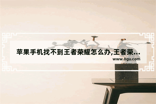 苹果手机找不到王者荣耀怎么办,王者荣耀版苹果手机